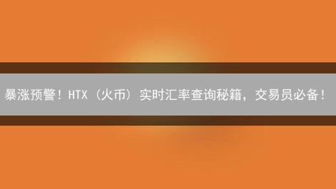 暴涨预警！HTX (火币) 实时汇率查询秘籍，交易员必备！